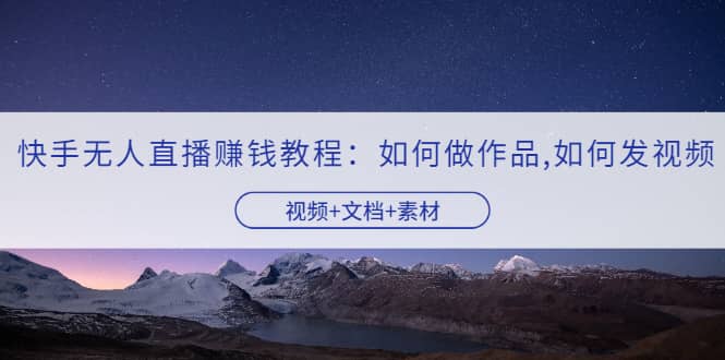 快手无人直播赚钱教程：如何做作品+发视频（视频+文档+素材）艺创吧-网创项目资源站-副业项目-创业项目-搞钱项目艺创吧