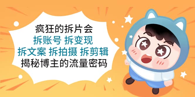 疯狂的拆片会：拆账号 拆变现 拆文案 拆拍摄 拆剪辑 揭秘博主的流量密码艺创吧-网创项目资源站-副业项目-创业项目-搞钱项目艺创吧