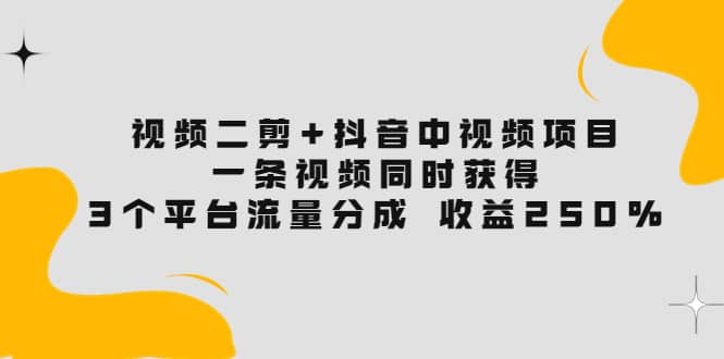 视频二剪+抖音中视频项目：一条视频获得3个平台流量分成 收益250% 价值4980艺创吧-网创项目资源站-副业项目-创业项目-搞钱项目艺创吧