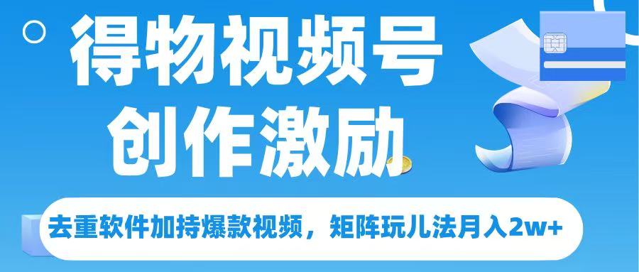 得物视频号创作者激励，去重软件加持爆款视频，矩阵玩儿法月入 2w➕艺创吧-网创项目资源站-副业项目-创业项目-搞钱项目艺创吧