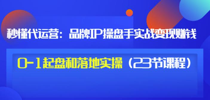 秒懂代运营：品牌IP操盘手实战赚钱，0-1起盘和落地实操（23节课程）价值199艺创吧-网创项目资源站-副业项目-创业项目-搞钱项目艺创吧