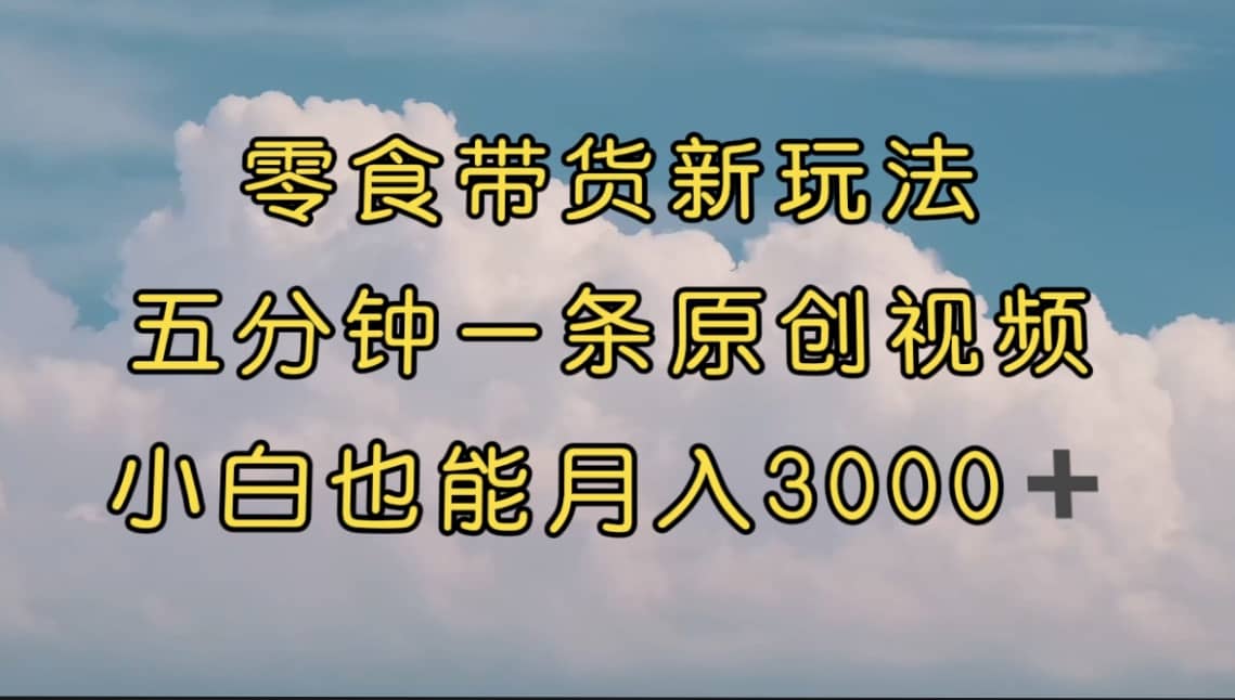 零食带货新玩法，5分钟一条原创视频，新手小白也能轻松月入3000+ （教程）艺创吧-网创项目资源站-副业项目-创业项目-搞钱项目艺创吧