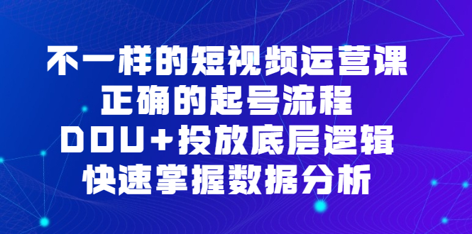 不一样的短视频运营课，正确的起号流程，DOU+投放底层逻辑，快速掌握数据分析艺创吧-网创项目资源站-副业项目-创业项目-搞钱项目艺创吧