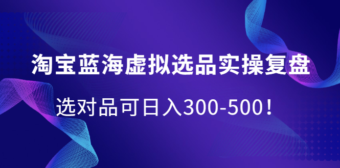 淘宝蓝海虚拟选品实操复盘，选对品可日入300-500！艺创吧-网创项目资源站-副业项目-创业项目-搞钱项目艺创吧
