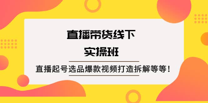 直播带货线下实操班：直播起号选品爆款视频打造拆解等等艺创吧-网创项目资源站-副业项目-创业项目-搞钱项目艺创吧