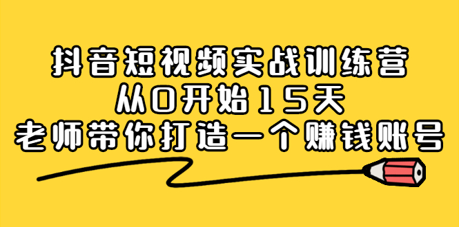 抖音短视频实战训练营,从0开始15天老师带你打造一个赚钱账号艺创吧-网创项目资源站-副业项目-创业项目-搞钱项目艺创吧