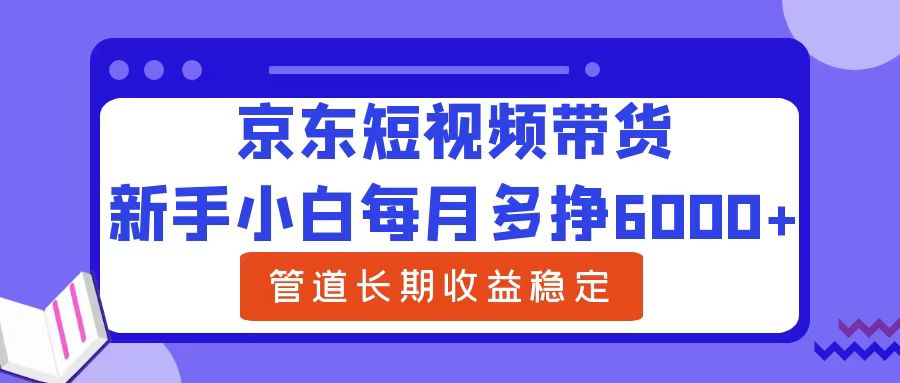 新手小白每月多挣6000+京东短视频带货，可管道长期稳定收益艺创吧-网创项目资源站-副业项目-创业项目-搞钱项目艺创吧