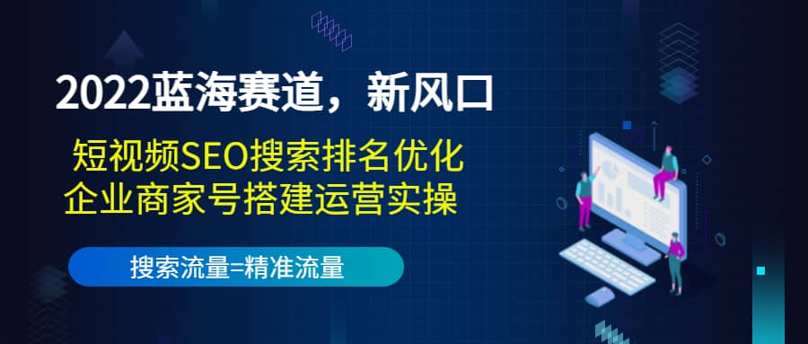2022蓝海赛道，新风口：短视频SEO搜索排名优化+企业商家号搭建运营实操艺创吧-网创项目资源站-副业项目-创业项目-搞钱项目艺创吧
