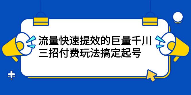 流量快速提效的巨量千川，三招付费玩法搞定起号艺创吧-网创项目资源站-副业项目-创业项目-搞钱项目艺创吧