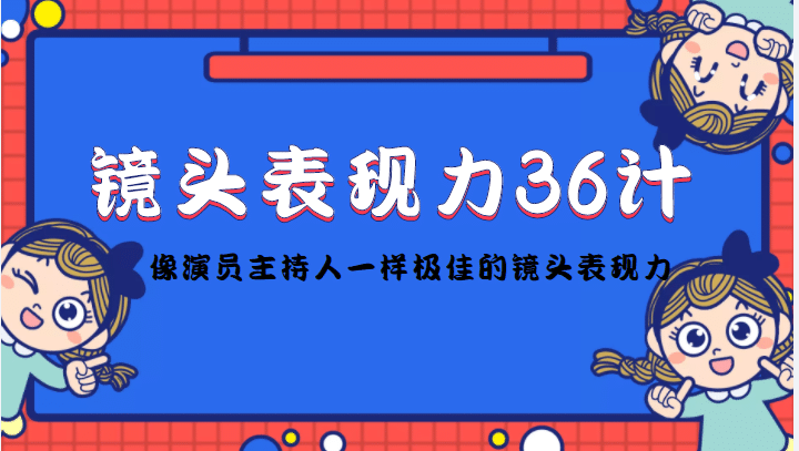 镜头表现力36计，做到像演员主持人这些职业的人一样，拥有极佳的镜头表现力艺创吧-网创项目资源站-副业项目-创业项目-搞钱项目艺创吧