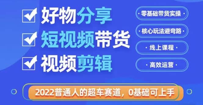 2022普通人的超车赛道「好物分享短视频带货」利用业余时间赚钱（价值398）艺创吧-网创项目资源站-副业项目-创业项目-搞钱项目艺创吧