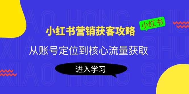 小红书营销获客攻略：从账号定位到核心流量获取，爆款笔记打造艺创吧-网创项目资源站-副业项目-创业项目-搞钱项目艺创吧