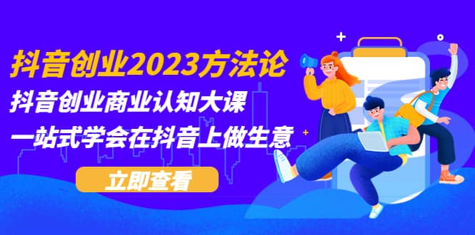 抖音创业2023方法论：抖音创业商业认知大课，一站式学会在抖音上做生意艺创吧-网创项目资源站-副业项目-创业项目-搞钱项目艺创吧