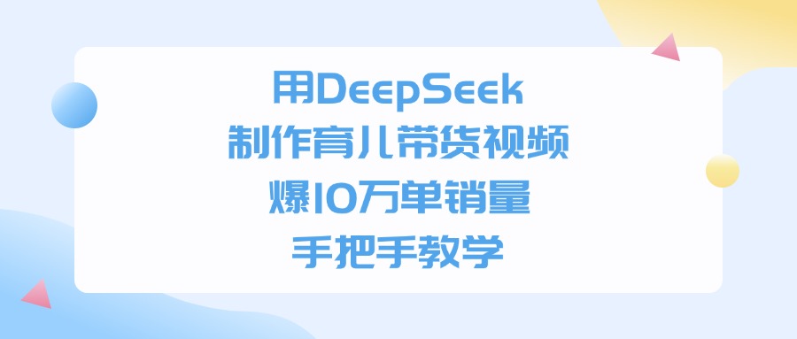 用DeepSeek制作，育儿带货视频，手把手教学，爆10万单销量艺创吧-网创项目资源站-副业项目-创业项目-搞钱项目艺创吧
