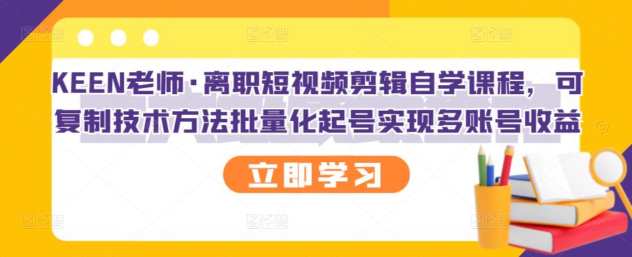 KEEN老师·离职短视频剪辑自学课程，可复制技术方法批量化起号实现多账号收益艺创吧-网创项目资源站-副业项目-创业项目-搞钱项目艺创吧