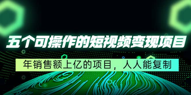 五个可操作的短视频变现项目：年销售额上亿的项目，人人能复制艺创吧-网创项目资源站-副业项目-创业项目-搞钱项目艺创吧