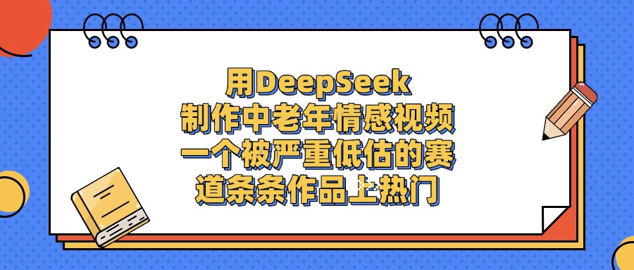 一个被严重低估的赛道，用DeepSeek制作中老年情感视频，条条作品上热门艺创吧-网创项目资源站-副业项目-创业项目-搞钱项目艺创吧