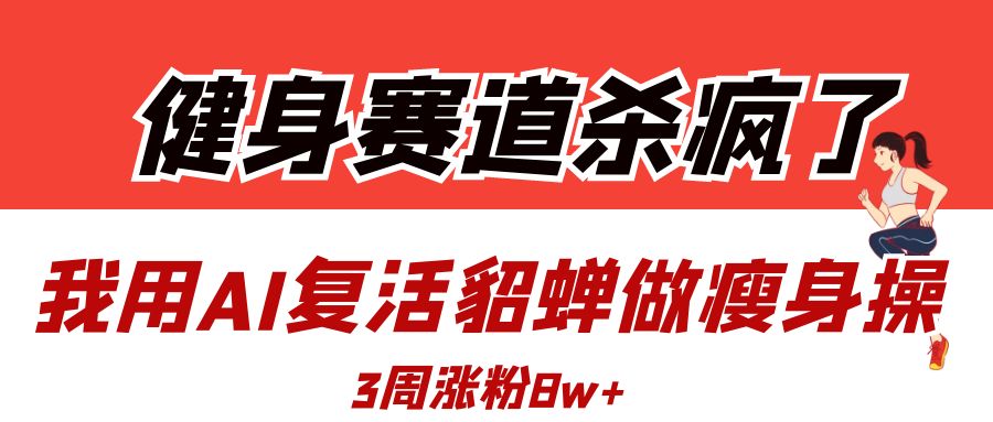 健身赛道杀疯了？我用AI复活貂蝉做瘦身操，3周涨粉8W艺创吧-网创项目资源站-副业项目-创业项目-搞钱项目艺创吧