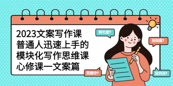 2023文案写作课，普通人迅速上手的，模块化写作思维课（心修课一文案篇）艺创吧-网创项目资源站-副业项目-创业项目-搞钱项目艺创吧