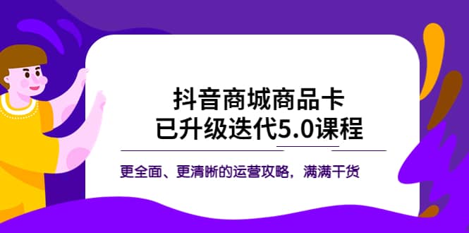 抖音商城商品卡·已升级迭代5.0课程：更全面、更清晰的运营攻略，满满干货艺创吧-网创项目资源站-副业项目-创业项目-搞钱项目艺创吧