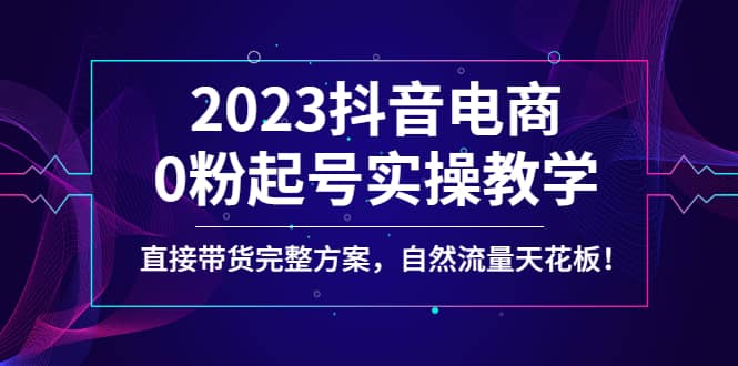 2023抖音电商0粉起号实操教学，直接带货完整方案，自然流量天花板艺创吧-网创项目资源站-副业项目-创业项目-搞钱项目艺创吧