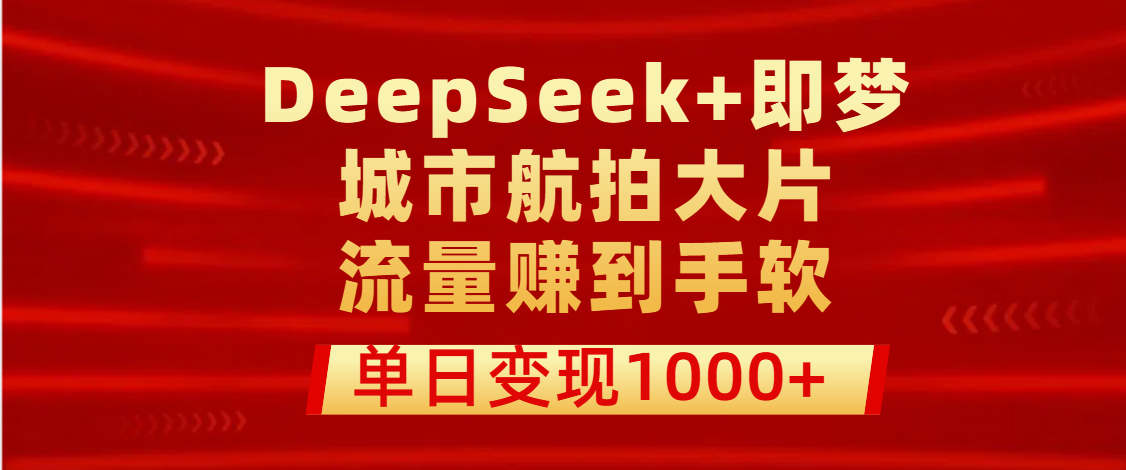 用DeepSeek+即梦做城市航拍大片，流量赚到手软，单日变现1000+艺创吧-网创项目资源站-副业项目-创业项目-搞钱项目艺创吧