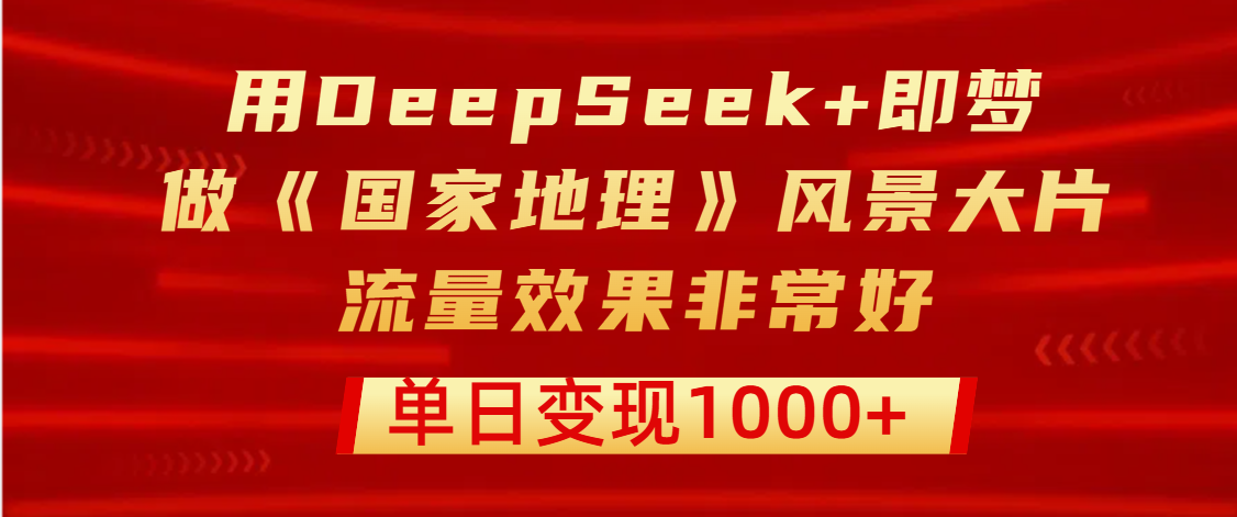 用DeepSeek+即梦制作《国家地理》风景大片，流量效果非常好，单日变现1000+艺创吧-网创项目资源站-副业项目-创业项目-搞钱项目艺创吧