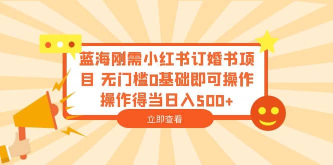 蓝海刚需小红书订婚书项目 无门槛0基础即可操作 操作得当日入500+艺创吧-网创项目资源站-副业项目-创业项目-搞钱项目艺创吧