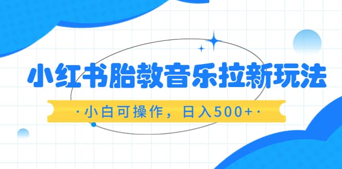 小红书胎教音乐拉新玩法，小白可操作，日入500+（资料已打包）艺创吧-网创项目资源站-副业项目-创业项目-搞钱项目艺创吧