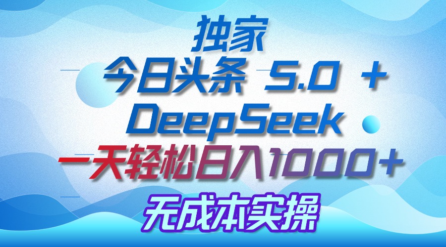 独家揭秘：今日头条 5.0 和 DeepSeek，无成本日入 1000 + 的实操秘诀艺创吧-网创项目资源站-副业项目-创业项目-搞钱项目艺创吧