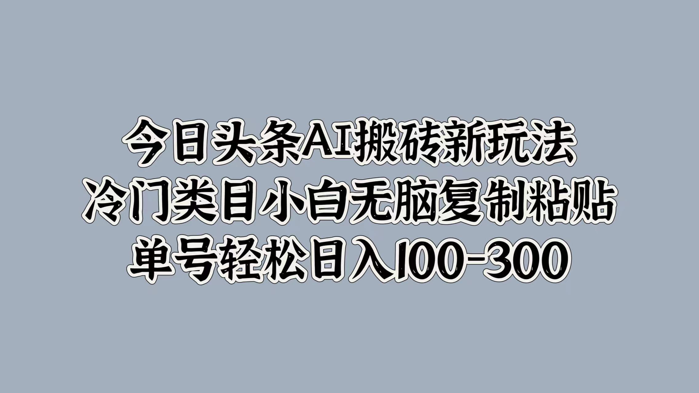 今日头条AI搬砖新玩法，冷门类目小白无脑复制粘贴，单号轻松日入100-300艺创吧-网创项目资源站-副业项目-创业项目-搞钱项目艺创吧