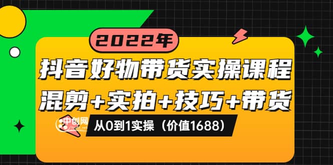 抖音好物带货实操课程：混剪+实拍+技巧+带货：从0到1实操（价值1688）艺创吧-网创项目资源站-副业项目-创业项目-搞钱项目艺创吧