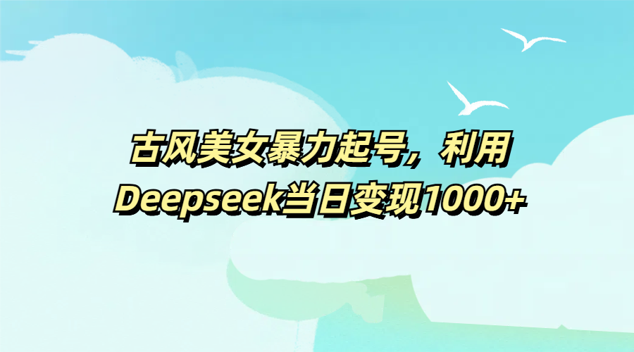 古风美女暴力起号，利用Deepseek当日变现1000+艺创吧-网创项目资源站-副业项目-创业项目-搞钱项目艺创吧