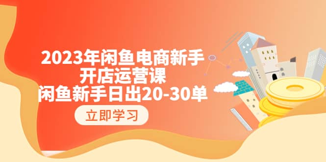 2023年闲鱼电商新手开店运营课：闲鱼新手日出20-30单（18节-实战干货）艺创吧-网创项目资源站-副业项目-创业项目-搞钱项目艺创吧