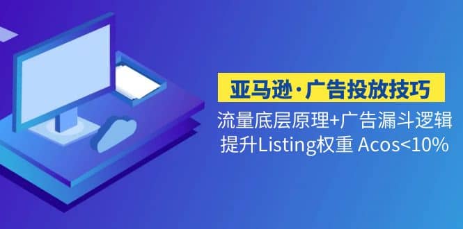 亚马逊·广告投放技巧流量底层+广告漏斗逻辑+提升Listing权重 Acos<10%艺创吧-网创项目资源站-副业项目-创业项目-搞钱项目艺创吧