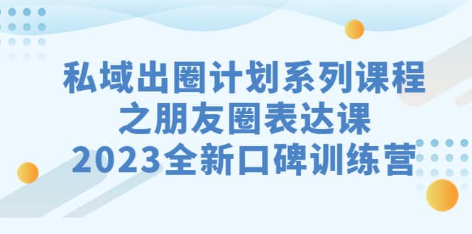 私域-出圈计划系列课程之朋友圈-表达课，2023全新口碑训练营艺创吧-网创项目资源站-副业项目-创业项目-搞钱项目艺创吧