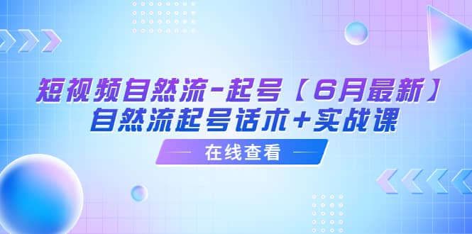 短视频自然流-起号【6月最新】自然流起号话术+实战课艺创吧-网创项目资源站-副业项目-创业项目-搞钱项目艺创吧