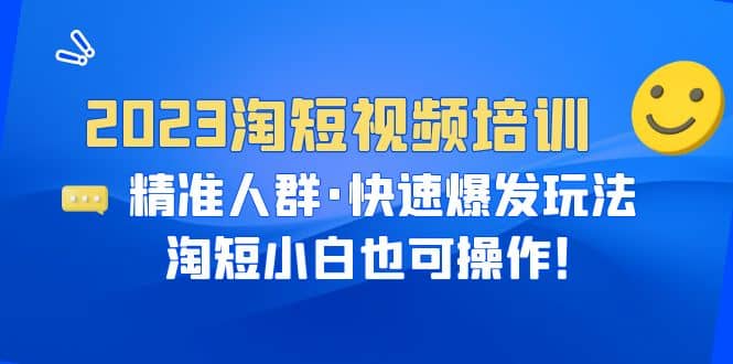 2023淘短视频培训：精准人群·快速爆发玩法，淘短小白也可操作艺创吧-网创项目资源站-副业项目-创业项目-搞钱项目艺创吧