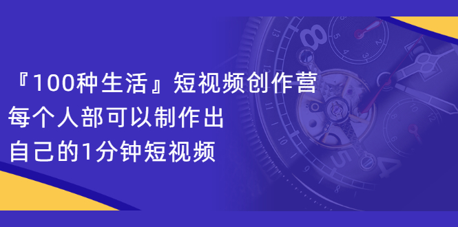 『100种生活』短视频创作营，每个人部可以制作出自己的1分钟短视频艺创吧-网创项目资源站-副业项目-创业项目-搞钱项目艺创吧