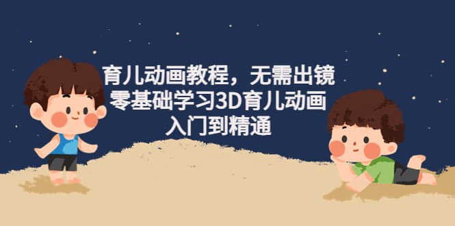 育儿动画教程，无需出镜，零基础学习3D育儿动画，入门到精通艺创吧-网创项目资源站-副业项目-创业项目-搞钱项目艺创吧