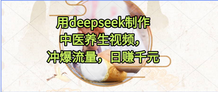 用deepseek制作中医养生视频，冲爆流量，日赚千元艺创吧-网创项目资源站-副业项目-创业项目-搞钱项目艺创吧