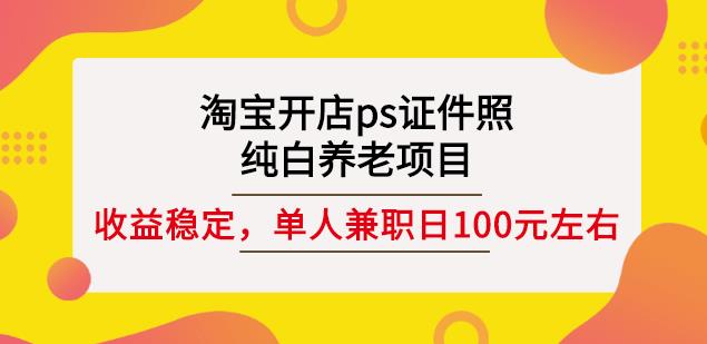 淘宝开店ps证件照，纯白养老项目，单人兼职稳定日100元(教程+软件+素材)艺创吧-网创项目资源站-副业项目-创业项目-搞钱项目艺创吧