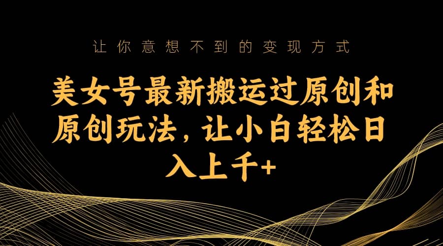 美女号最新搬运过原创和原创玩法，让小白轻松日入上千+艺创吧-网创项目资源站-副业项目-创业项目-搞钱项目艺创吧