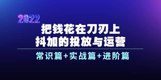 把钱花在刀刃上，抖加的投放与运营：常识篇+实战篇+进阶篇（28节课）艺创吧-网创项目资源站-副业项目-创业项目-搞钱项目艺创吧