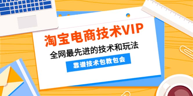 淘宝电商技术VIP，全网最先进的技术和玩法，靠谱技术包教包会（更新115）艺创吧-网创项目资源站-副业项目-创业项目-搞钱项目艺创吧