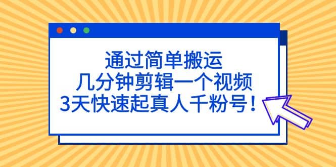 通过简单搬运，几分钟剪辑一个视频，3天快速起真人千粉号艺创吧-网创项目资源站-副业项目-创业项目-搞钱项目艺创吧
