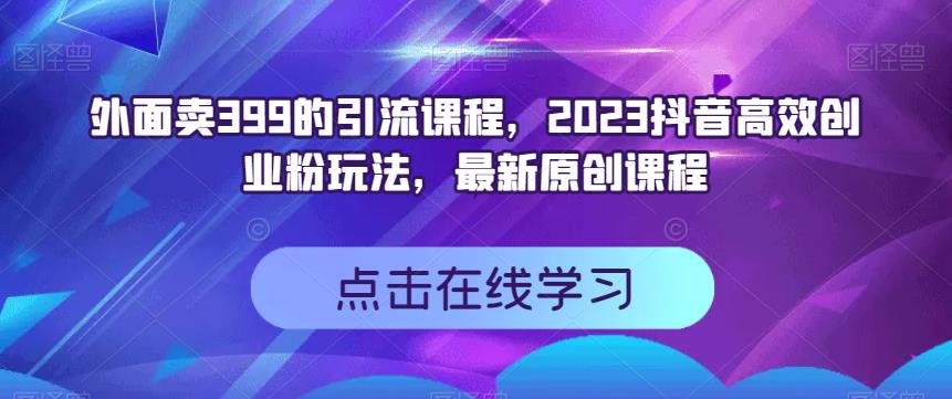外面卖399的引流课程，2023抖音高效创业粉玩法，最新原创课程艺创吧-网创项目资源站-副业项目-创业项目-搞钱项目艺创吧