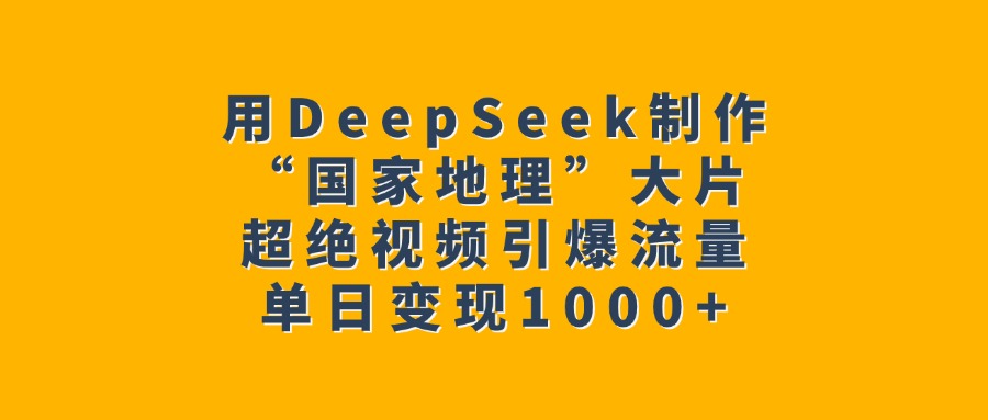 用DeepSeek制作“国家地理”大片，超绝视频引爆流量，单日变现1000+艺创吧-网创项目资源站-副业项目-创业项目-搞钱项目艺创吧