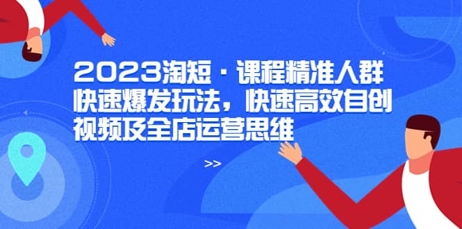 2023淘短·课程精准人群快速爆发玩法，快速高效自创视频及全店运营思维艺创吧-网创项目资源站-副业项目-创业项目-搞钱项目艺创吧