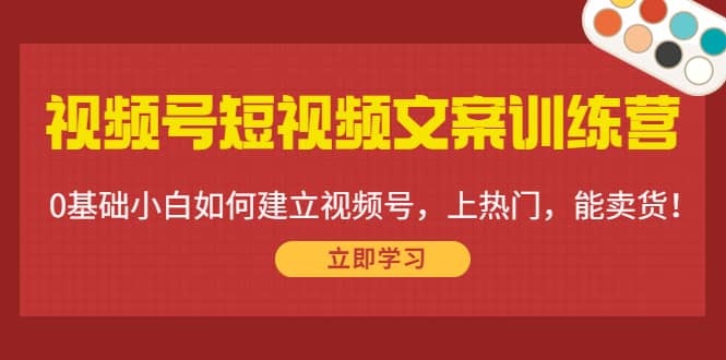 视频号短视频文案训练营：0基础小白如何建立视频号，上热门，能卖货！艺创吧-网创项目资源站-副业项目-创业项目-搞钱项目艺创吧